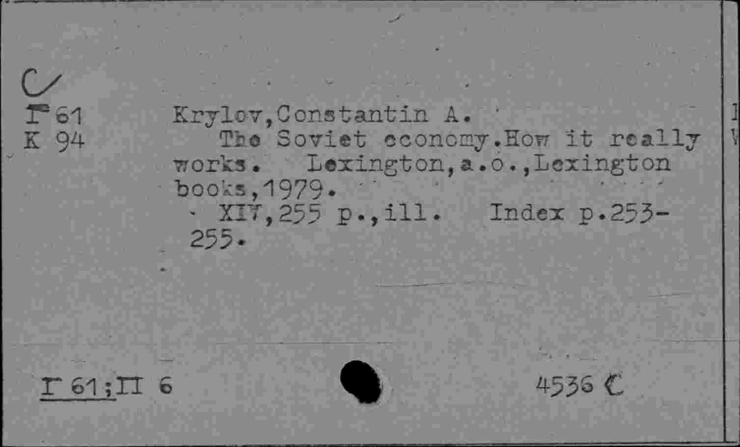 ﻿F 61
K 94
Krylov,Constantin A.
Tho Soviet economy.How it really works. Lexington,a.o.,Lexington books,1979*
- XIV, 255 p.,ill. Index n.253-255.
r 61 ;n 6
453s €